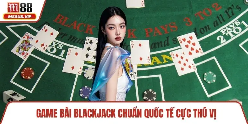 Game bài Blackjack chuẩn quốc tế cực thú vị