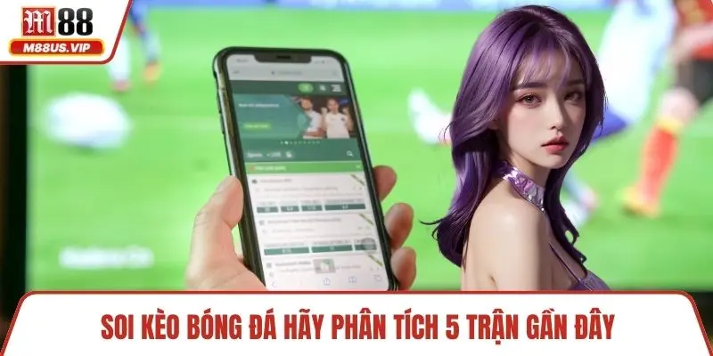 Soi kèo bóng đá hãy phân tích 5 trận gần đây 